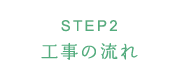STEP2 工事の流れ